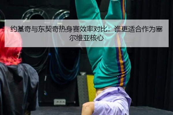 约基奇与东契奇热身赛效率对比：谁更适合作为塞尔维亚核心